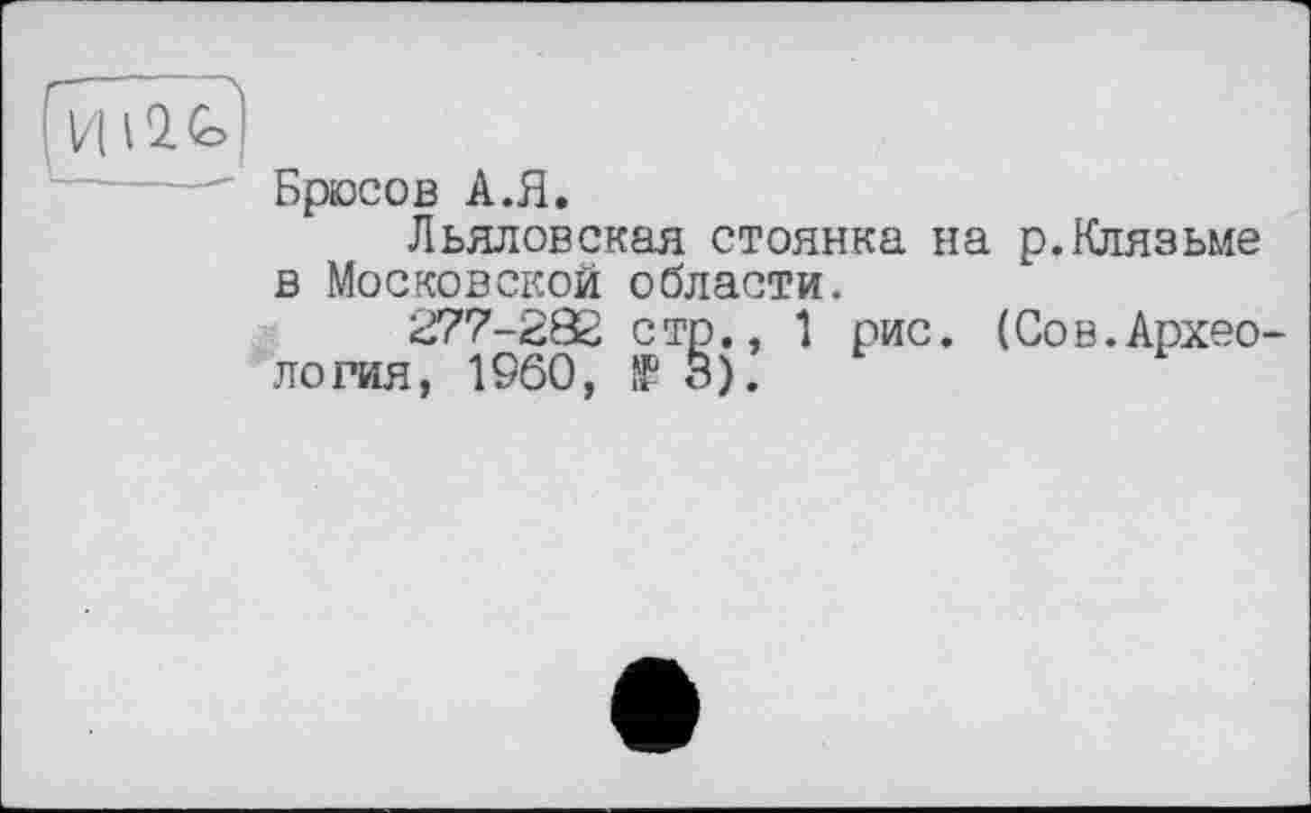 ﻿Брюсов А.Я.
Льяловская стоянка на р. Клязьме в Московской области.
277-292 стр., 1 рис. (Сов.Архео логия, I960, № 3).